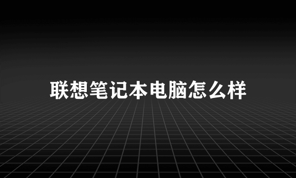 联想笔记本电脑怎么样