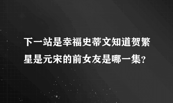 下一站是幸福史蒂文知道贺繁星是元宋的前女友是哪一集？