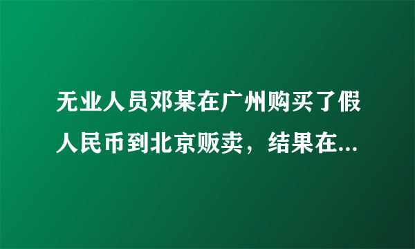 无业人员邓某在广州购买了假人民币到北京贩卖，结果在前门大街倒卖时被公安人员当场抓获，人民法院依法判处邓某有期徒刑三年。邓某的行为是 [     ]A．一种违反工商管理法规的行为 B．伪造货币或出售、购买伪造货币的犯罪行为 C．破坏公私财物的违法行为 D．破坏国家经济秩序的犯罪行为