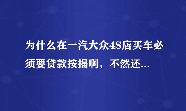 为什么在一汽大众4S店买车必须要贷款按揭啊，不然还不给你买了？