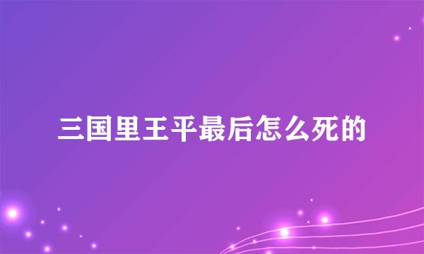 三国里王平最后怎么死的