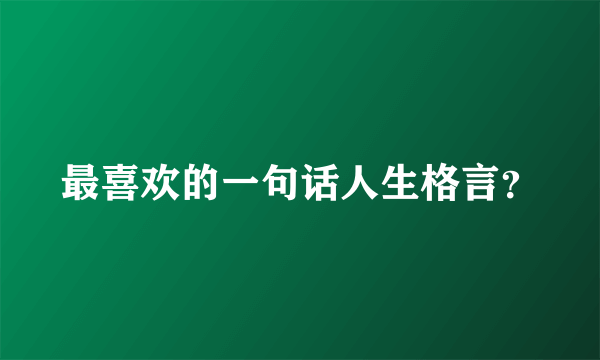 最喜欢的一句话人生格言？