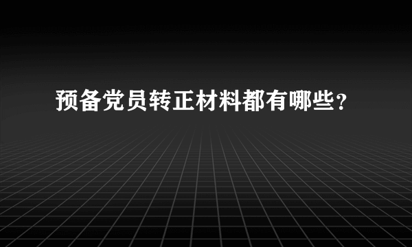 预备党员转正材料都有哪些？