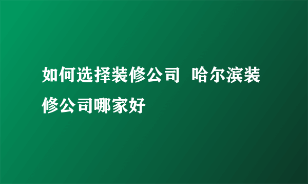 如何选择装修公司  哈尔滨装修公司哪家好