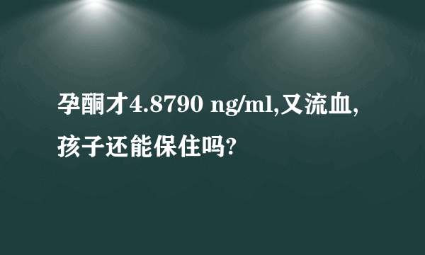 孕酮才4.8790 ng/ml,又流血,孩子还能保住吗?