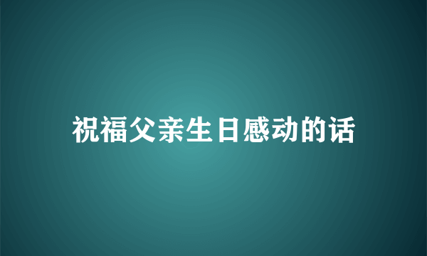 祝福父亲生日感动的话