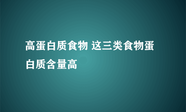 高蛋白质食物 这三类食物蛋白质含量高