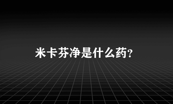 米卡芬净是什么药？