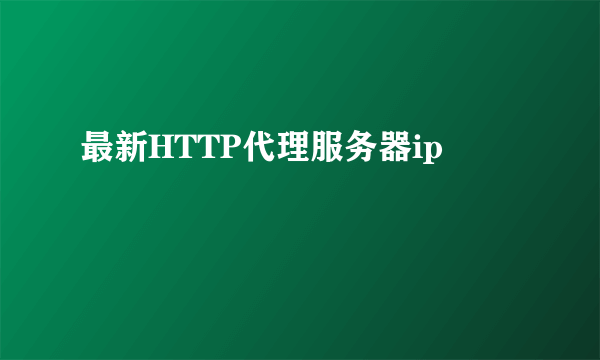 最新HTTP代理服务器ip