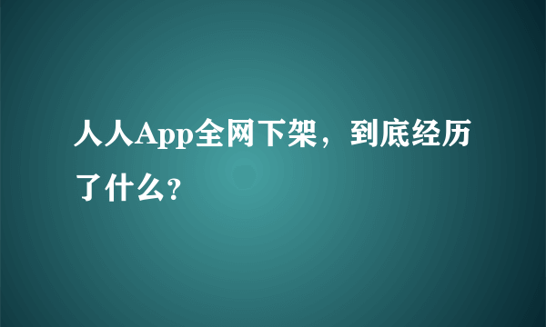 人人App全网下架，到底经历了什么？