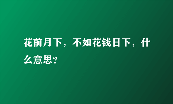 花前月下，不如花钱日下，什么意思？