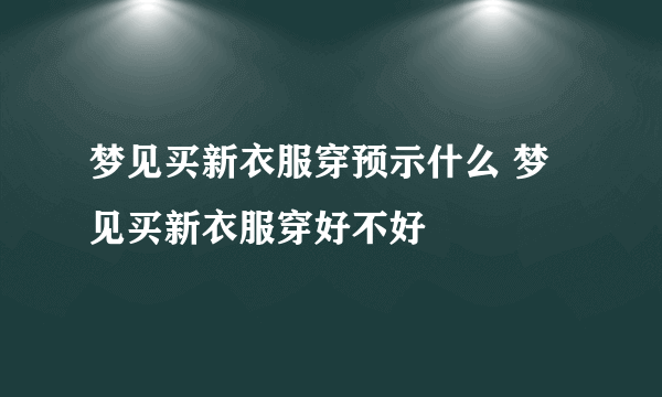 梦见买新衣服穿预示什么 梦见买新衣服穿好不好