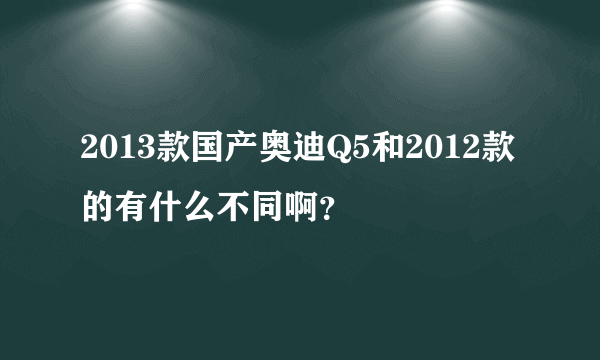 2013款国产奥迪Q5和2012款的有什么不同啊？