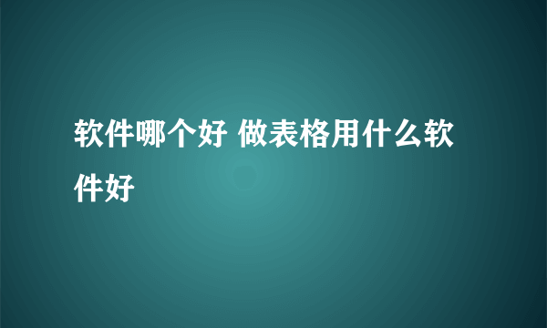 软件哪个好 做表格用什么软件好