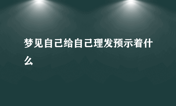 梦见自己给自己理发预示着什么