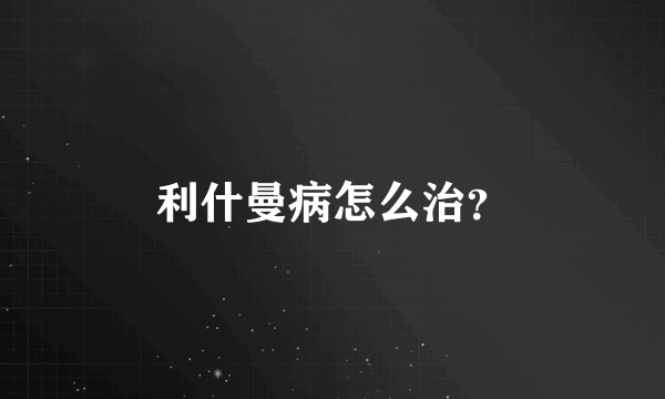 利什曼病怎么治？