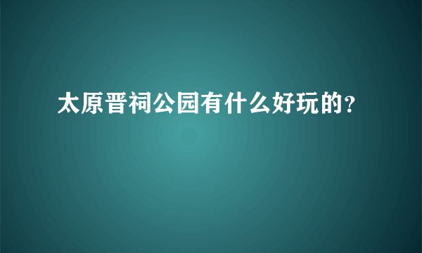 太原晋祠公园有什么好玩的？