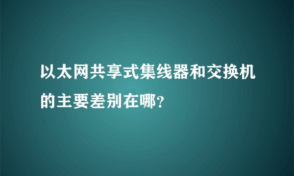 以太网共享式集线器和交换机的主要差别在哪？