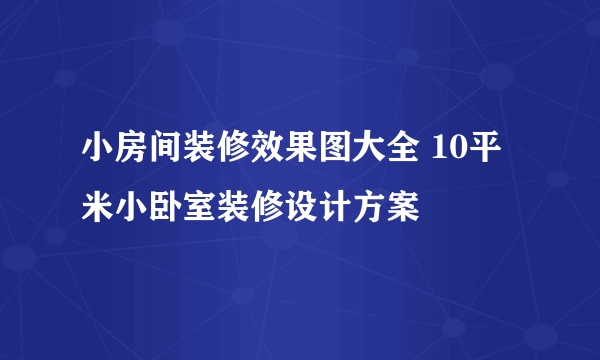 小房间装修效果图大全 10平米小卧室装修设计方案