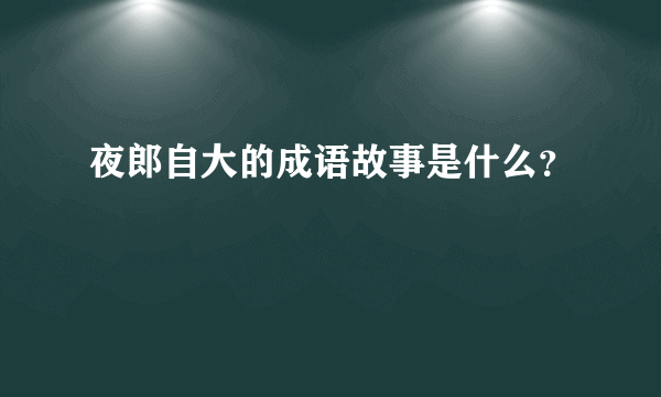 夜郎自大的成语故事是什么？