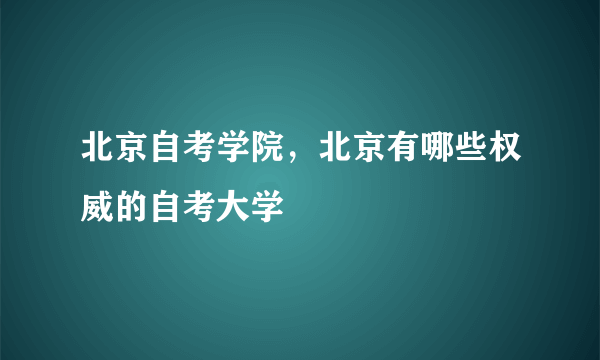 北京自考学院，北京有哪些权威的自考大学