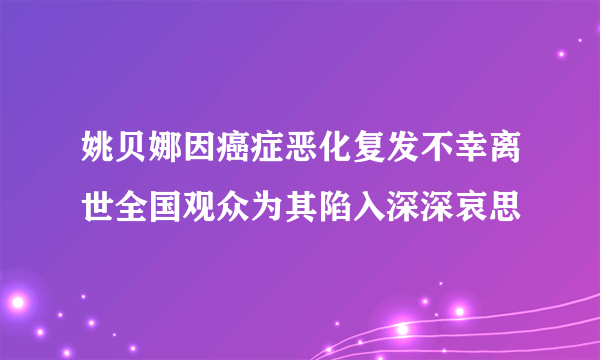 姚贝娜因癌症恶化复发不幸离世全国观众为其陷入深深哀思