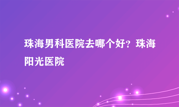 珠海男科医院去哪个好？珠海阳光医院