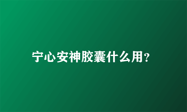 宁心安神胶囊什么用？