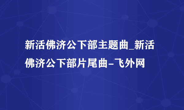 新活佛济公下部主题曲_新活佛济公下部片尾曲-飞外网