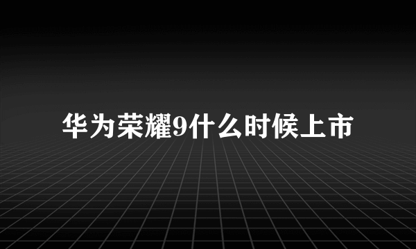 华为荣耀9什么时候上市