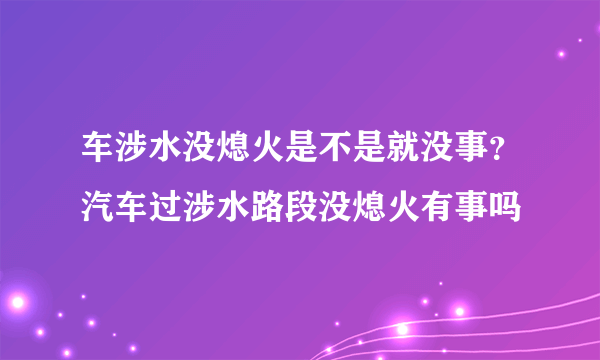 车涉水没熄火是不是就没事？汽车过涉水路段没熄火有事吗