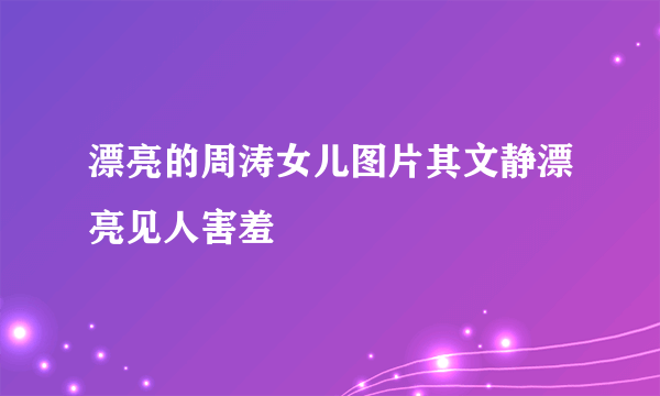 漂亮的周涛女儿图片其文静漂亮见人害羞