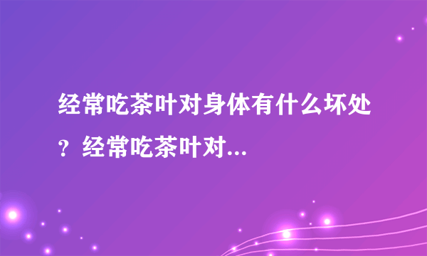 经常吃茶叶对身体有什么坏处？经常吃茶叶对...