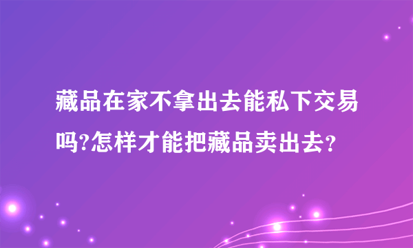 藏品在家不拿出去能私下交易吗?怎样才能把藏品卖出去？