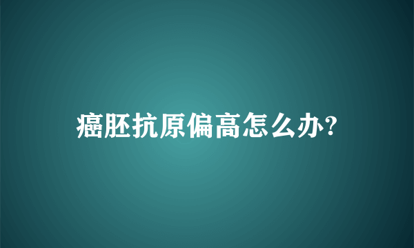 癌胚抗原偏高怎么办?