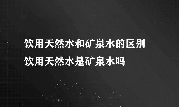 饮用天然水和矿泉水的区别 饮用天然水是矿泉水吗