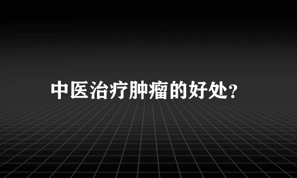 中医治疗肿瘤的好处？