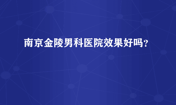 南京金陵男科医院效果好吗？