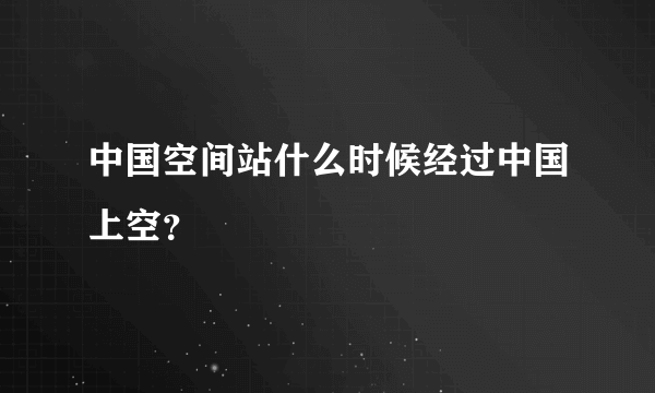 中国空间站什么时候经过中国上空？