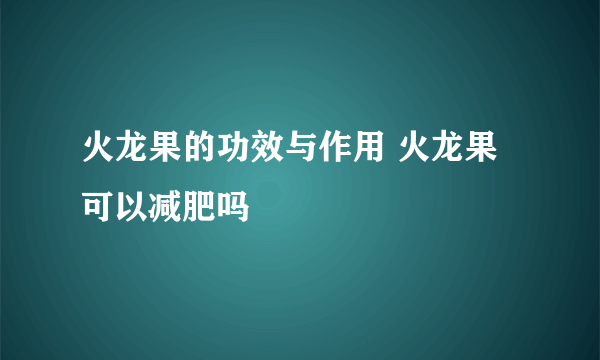 火龙果的功效与作用 火龙果可以减肥吗