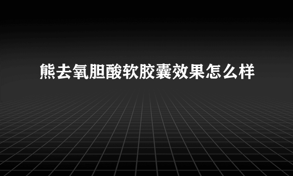 熊去氧胆酸软胶囊效果怎么样