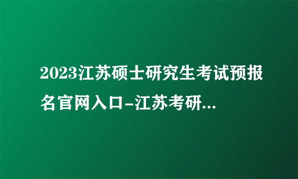 2023江苏硕士研究生考试预报名官网入口-江苏考研预报名入口