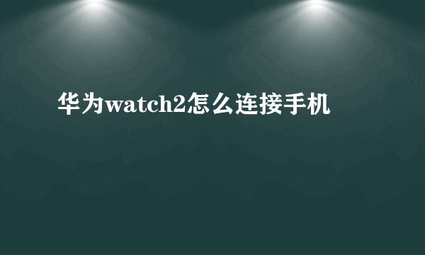 华为watch2怎么连接手机