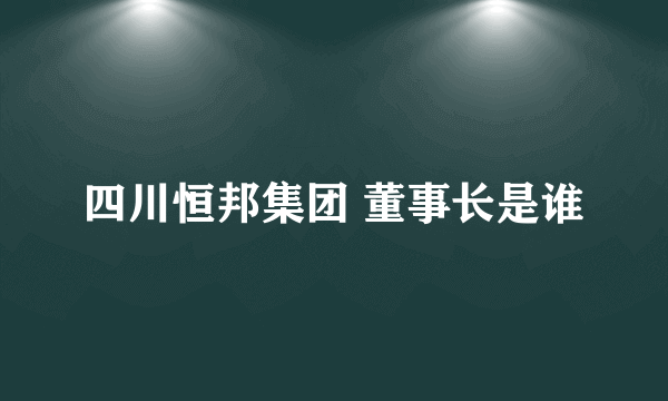 四川恒邦集团 董事长是谁