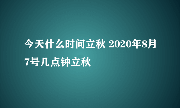 今天什么时间立秋 2020年8月7号几点钟立秋