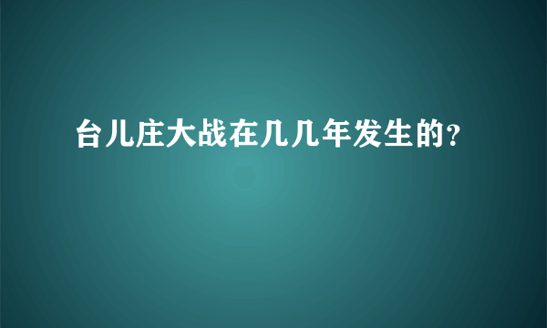 台儿庄大战在几几年发生的？