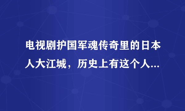 电视剧护国军魂传奇里的日本人大江城，历史上有这个人吗？还有袁世凯的手下唐宽，有这个人吗？