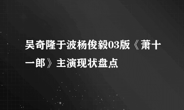 吴奇隆于波杨俊毅03版《萧十一郎》主演现状盘点