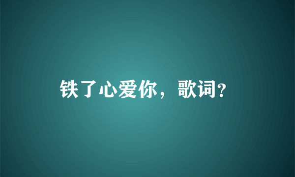 铁了心爱你，歌词？