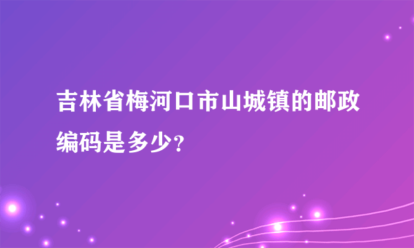 吉林省梅河口市山城镇的邮政编码是多少？